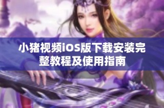 小猪视频iOS版下载安装完整教程及使用指南