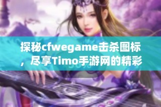 探秘cfwegame击杀图标，尽享Timo手游网的精彩体验与技巧分享