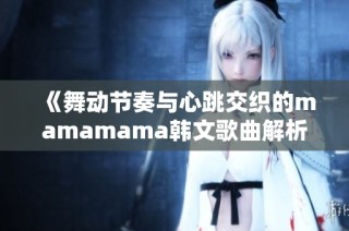 《舞动节奏与心跳交织的mamamama韩文歌曲解析》