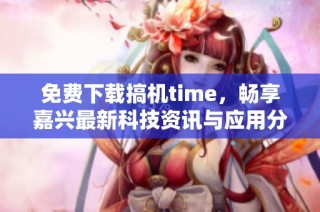 免费下载搞机time，畅享嘉兴最新科技资讯与应用分享