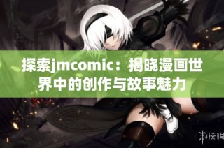 探索jmcomic：揭晓漫画世界中的创作与故事魅力