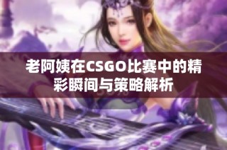 老阿姨在CSGO比赛中的精彩瞬间与策略解析