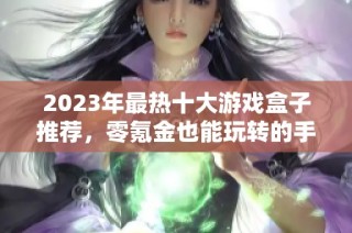 2023年最热十大游戏盒子推荐，零氪金也能玩转的手游大全