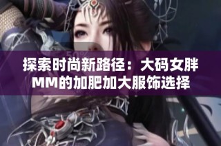 探索时尚新路径：大码女胖MM的加肥加大服饰选择