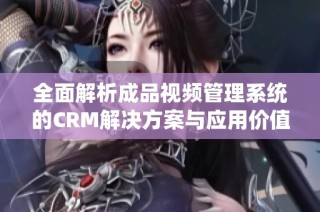 全面解析成品视频管理系统的CRM解决方案与应用价值