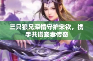 三只狼兄深情守护宋钦，携手共谱宠妻传奇