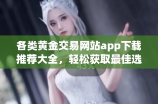 各类黄金交易网站app下载推荐大全，轻松获取最佳选项