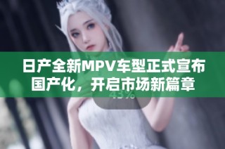 日产全新MPV车型正式宣布国产化，开启市场新篇章