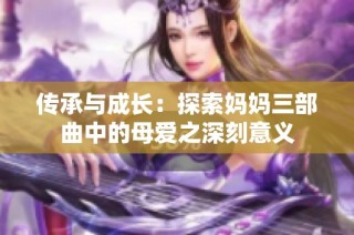 传承与成长：探索妈妈三部曲中的母爱之深刻意义