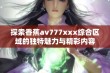 探索香蕉av777xxx综合区域的独特魅力与精彩内容