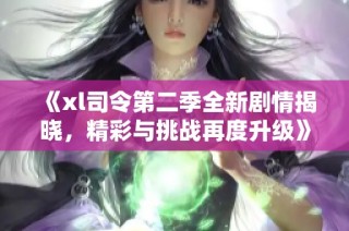 《xl司令第二季全新剧情揭晓，精彩与挑战再度升级》