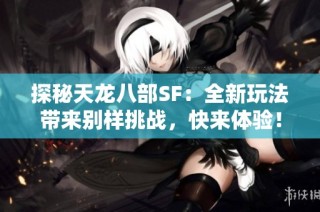 探秘天龙八部SF：全新玩法带来别样挑战，快来体验！