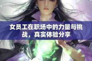 女员工在职场中的力量与挑战，真实体验分享