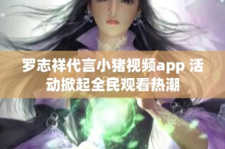 罗志祥代言小猪视频app 活动掀起全民观看热潮