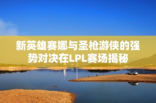 新英雄赛娜与圣枪游侠的强势对决在LPL赛场揭秘