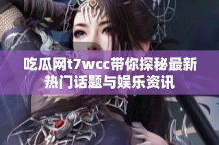 吃瓜网t7wcc带你探秘最新热门话题与娱乐资讯