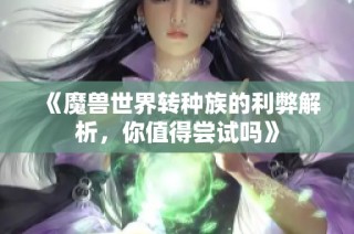 《魔兽世界转种族的利弊解析，你值得尝试吗》