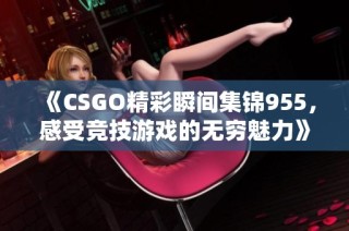 《CSGO精彩瞬间集锦955，感受竞技游戏的无穷魅力》