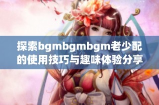 探索bgmbgmbgm老少配的使用技巧与趣味体验分享