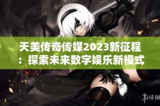 天美传奇传媒2023新征程：探索未来数字娱乐新模式