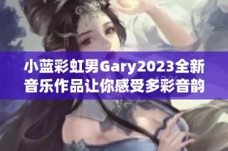 小蓝彩虹男Gary2023全新音乐作品让你感受多彩音韵之旅