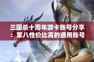 三国杀十周年游卡账号分享：军八性价比高的通用账号推荐