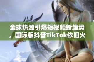 全球热潮引爆短视频新趋势，国际版抖音TikTok依旧火热