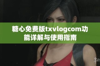 糖心免费版txvlogcom功能详解与使用指南