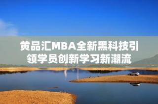 黄品汇MBA全新黑科技引领学员创新学习新潮流