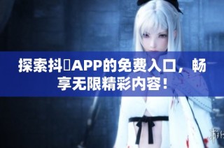 探索抖抈APP的免费入口，畅享无限精彩内容！