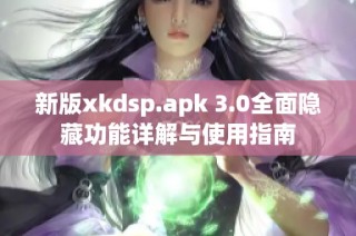 新版xkdsp.apk 3.0全面隐藏功能详解与使用指南