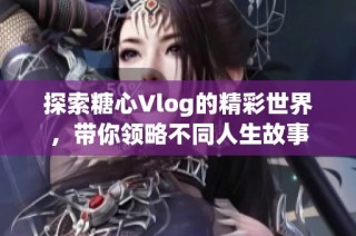 探索糖心Vlog的精彩世界，带你领略不同人生故事