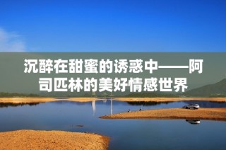 沉醉在甜蜜的诱惑中——阿司匹林的美好情感世界