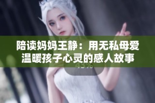 陪读妈妈王静：用无私母爱温暖孩子心灵的感人故事