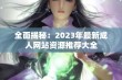 全面揭秘：2023年最新成人网站资源推荐大全