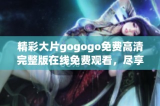 精彩大片gogogo免费高清完整版在线免费观看，尽享视听盛宴