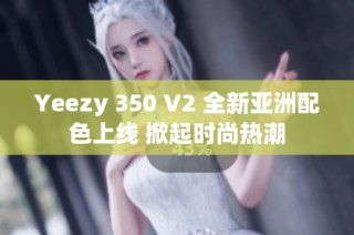 Yeezy 350 V2 全新亚洲配色上线 掀起时尚热潮