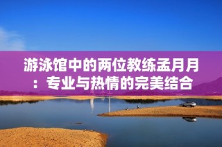 游泳馆中的两位教练孟月月：专业与热情的完美结合