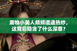 废物小美人频频遭遇热炒，这背后隐含了什么深意？