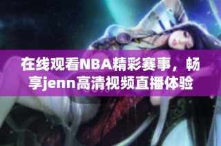 在线观看NBA精彩赛事，畅享jenn高清视频直播体验