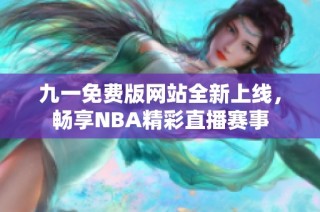 九一免费版网站全新上线，畅享NBA精彩直播赛事