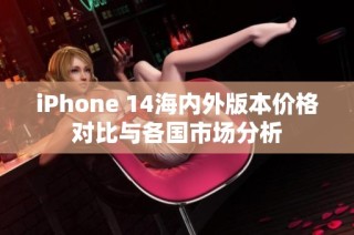 iPhone 14海内外版本价格对比与各国市场分析