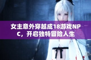 女主意外穿越成18游戏NPC，开启独特冒险人生