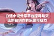 白洁小说分享平台探寻与交流新颖创作的乐趣与魅力