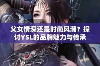 父女情深还是时尚风潮？探讨YSL的品牌魅力与传承