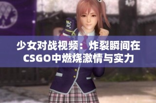 少女对战视频：炸裂瞬间在CSGO中燃烧激情与实力