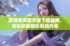 蘑菇视频官方版下载指南，轻松获取精彩视频内容