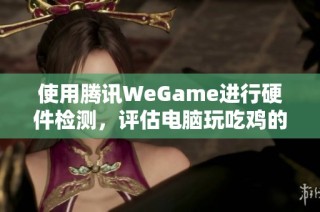 使用腾讯WeGame进行硬件检测，评估电脑玩吃鸡的能力