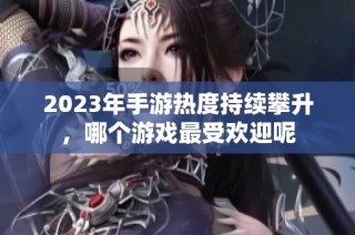 2023年手游热度持续攀升，哪个游戏最受欢迎呢