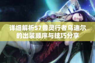 详细解析S7兽灵行者乌迪尔的出装顺序与技巧分享